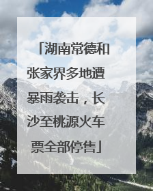 湖南常德和张家界多地遭暴雨袭击，长沙至桃源火车票全部停售