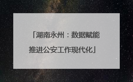 湖南永州：数据赋能推进公安工作现代化