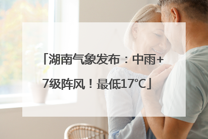 湖南气象发布：中雨+7级阵风！最低17℃