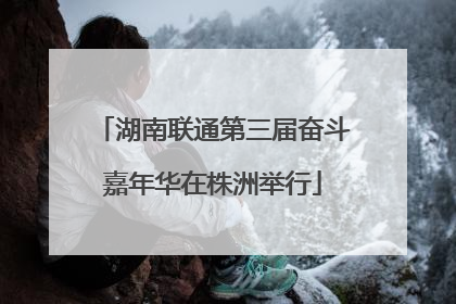湖南联通第三届奋斗嘉年华在株洲举行