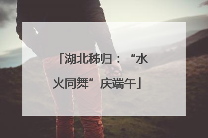 湖北秭归：“水火同舞”庆端午