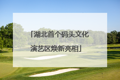 湖北首个码头文化演艺区焕新亮相