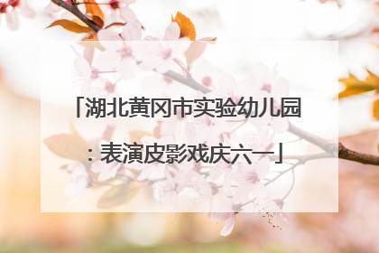 湖北黄冈市实验幼儿园：表演皮影戏庆六一