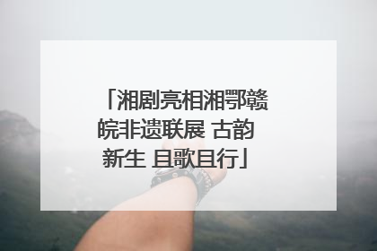 湘剧亮相湘鄂赣皖非遗联展 古韵新生 且歌且行