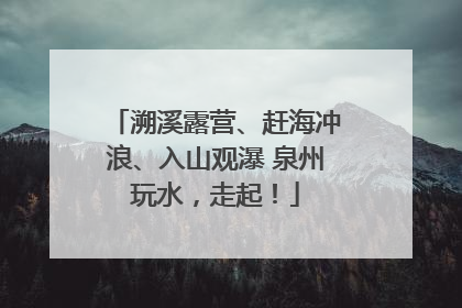 溯溪露营、赶海冲浪、入山观瀑 泉州玩水，走起！