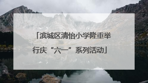 滨城区清怡小学隆重举行庆“六一”系列活动