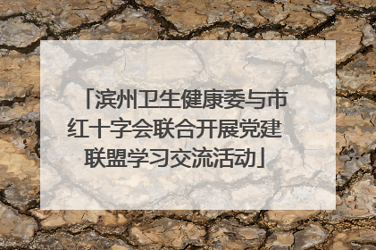 滨州卫生健康委与市红十字会联合开展党建联盟学习交流活动