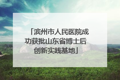 滨州市人民医院成功获批山东省博士后创新实践基地