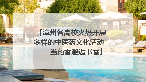 漳州各高校火热开展多样的中医药文化活动——当药香邂逅书香