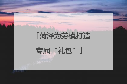 菏泽为劳模打造专属“礼包”