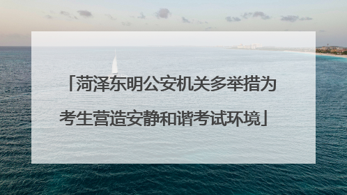 菏泽东明公安机关多举措为考生营造安静和谐考试环境