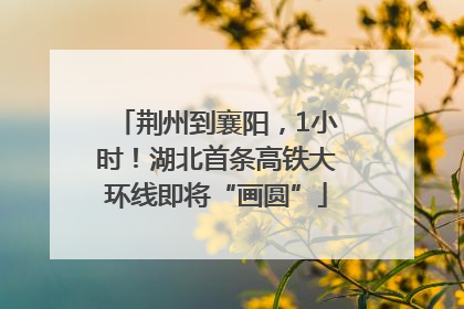 荆州到襄阳，1小时！湖北首条高铁大环线即将“画圆”