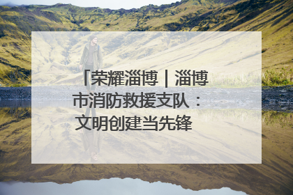 荣耀淄博｜淄博市消防救援支队：文明创建当先锋 蓝焰映红建新功