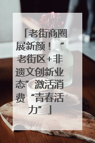 老街商圈展新颜！“老街区+非遗文创新业态”激活消费“青春活力”