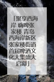 聚享西海岸 嗨啤张家楼 青岛西海岸新区张家楼街道首届啤酒文化大集盛大启幕