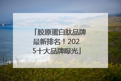 胶原蛋白肽品牌最新排名！2025十大品牌曝光