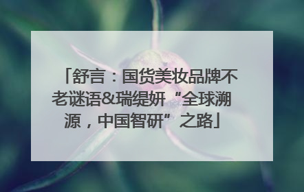 舒言：国货美妆品牌不老谜语&瑞缇妍“全球溯源，中国智研”之路
