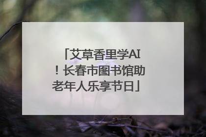艾草香里学AI！长春市图书馆助老年人乐享节日