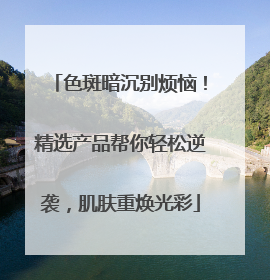 色斑暗沉别烦恼！精选产品帮你轻松逆袭，肌肤重焕光彩