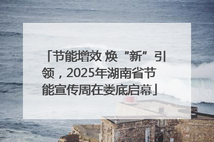 节能增效 焕“新”引领，2025年湖南省节能宣传周在娄底启幕