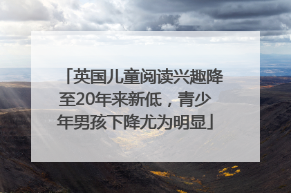 英国儿童阅读兴趣降至20年来新低，青少年男孩下降尤为明显