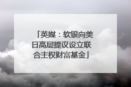 英媒：软银向美日高层提议设立联合主权财富基金
