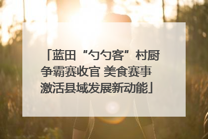 蓝田“勺勺客”村厨争霸赛收官 美食赛事激活县域发展新动能