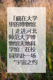 藏在大学里的博物馆｜走进河北师范大学博物馆天地科学馆：在校园里赴一场“宇宙之约”