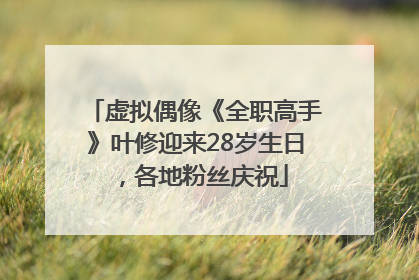 虚拟偶像《全职高手》叶修迎来28岁生日，各地粉丝庆祝
