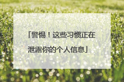警惕！这些习惯正在泄露你的个人信息
