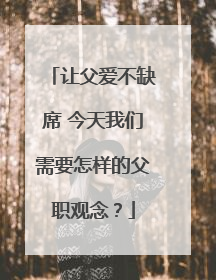 让父爱不缺席 今天我们需要怎样的父职观念？