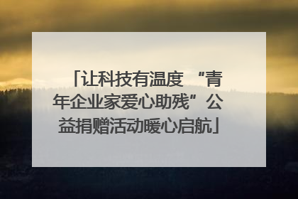 让科技有温度 “青年企业家爱心助残”公益捐赠活动暖心启航