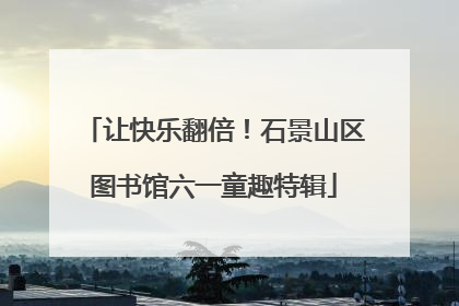 让快乐翻倍！石景山区图书馆六一童趣特辑