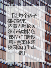 让每个孩子都动起来——内蒙古呼伦贝尔市构建特色课程+非遗传承+赛事体系校园体育生态链