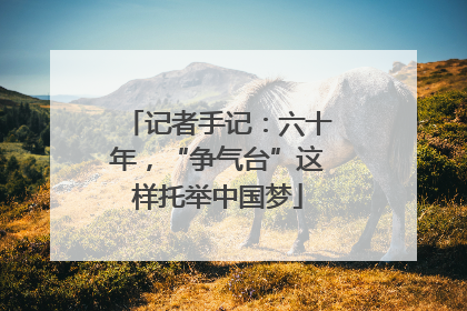 记者手记：六十年，“争气台”这样托举中国梦