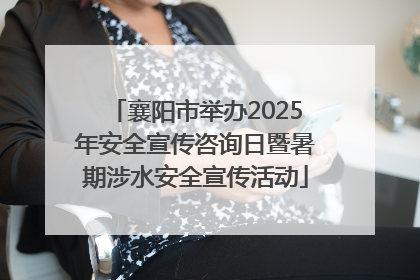 襄阳市举办2025年安全宣传咨询日暨暑期涉水安全宣传活动