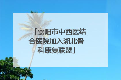 襄阳市中西医结合医院加入湖北骨科康复联盟