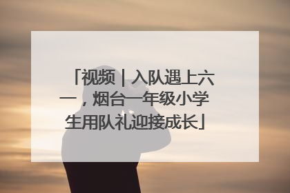 视频｜入队遇上六一，烟台一年级小学生用队礼迎接成长