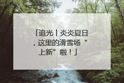 追光丨炎炎夏日，这里的滑雪场“上新”啦！