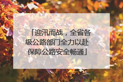 迎汛而战，全省各级公路部门全力以赴保障公路安全畅通