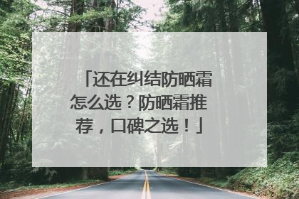 还在纠结防晒霜怎么选？防晒霜推荐，口碑之选！