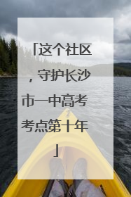 这个社区，守护长沙市一中高考考点第十年