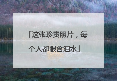这张珍贵照片，每个人都眼含泪水
