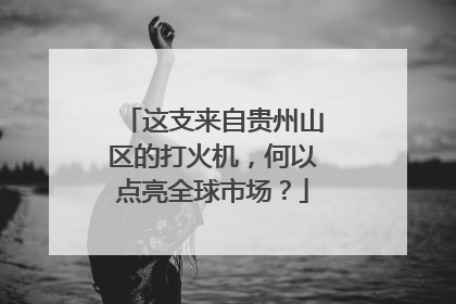 这支来自贵州山区的打火机，何以点亮全球市场？
