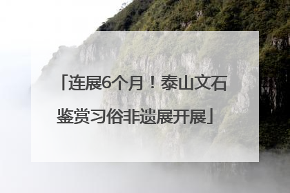 连展6个月！泰山文石鉴赏习俗非遗展开展