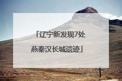 辽宁新发现7处燕秦汉长城遗迹