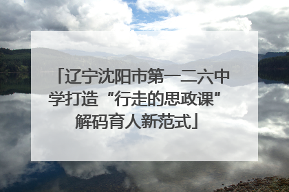 辽宁沈阳市第一二六中学打造“行走的思政课” 解码育人新范式