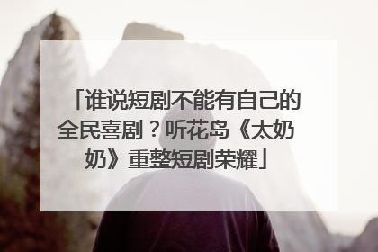 谁说短剧不能有自己的全民喜剧？听花岛《太奶奶》重整短剧荣耀