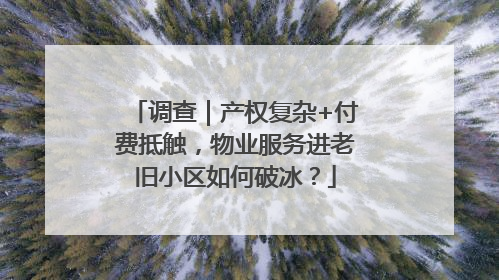 调查｜产权复杂+付费抵触，物业服务进老旧小区如何破冰？