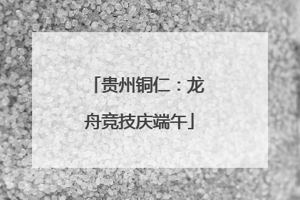 贵州铜仁：龙舟竞技庆端午